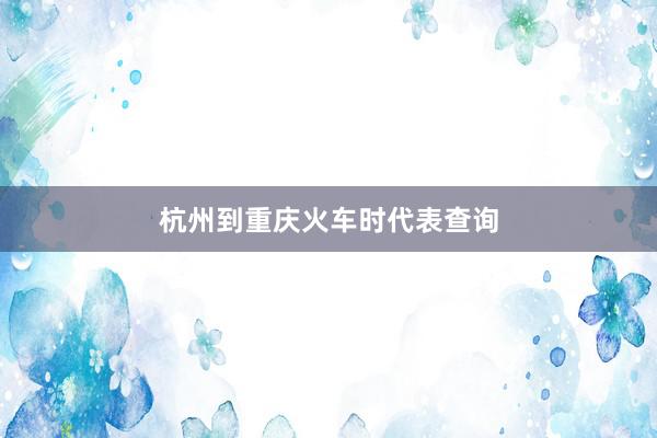 杭州到重庆火车时代表查询