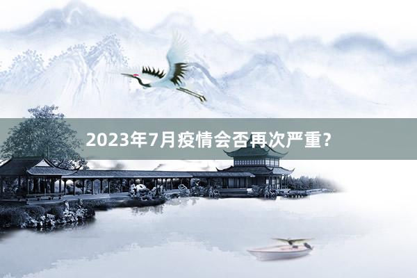 2023年7月疫情会否再次严重？
