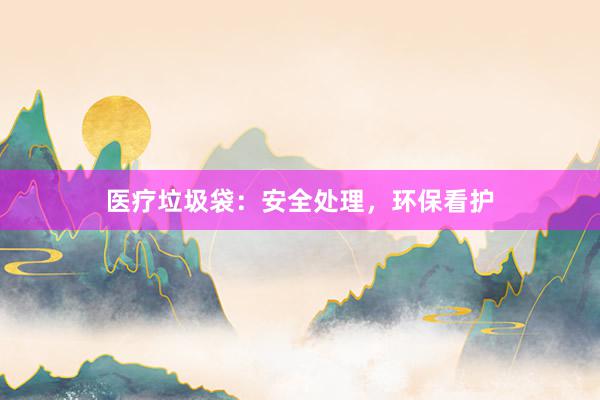 医疗垃圾袋：安全处理，环保看护