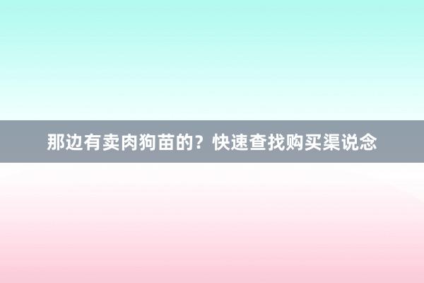 那边有卖肉狗苗的？快速查找购买渠说念